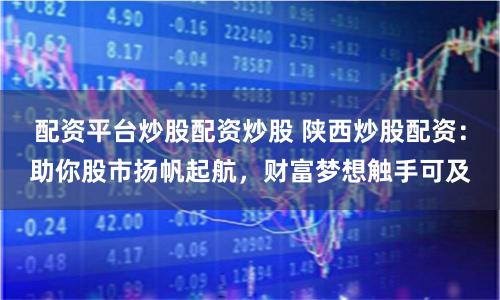 配资平台炒股配资炒股 陕西炒股配资:助你股市扬帆起航,财富梦想触手可及