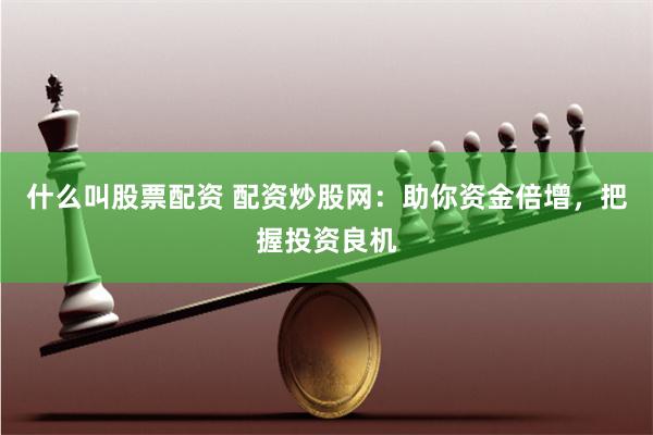 什么叫股票配资 配资炒股网:助你资金倍增,把握投资良机