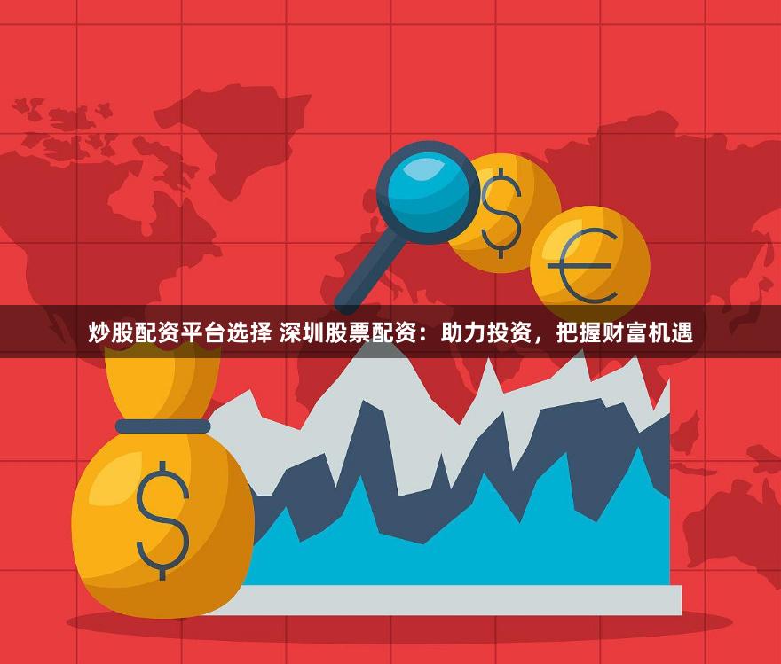 炒股配资平台选择 深圳股票配资：助力投资，把握财富机遇