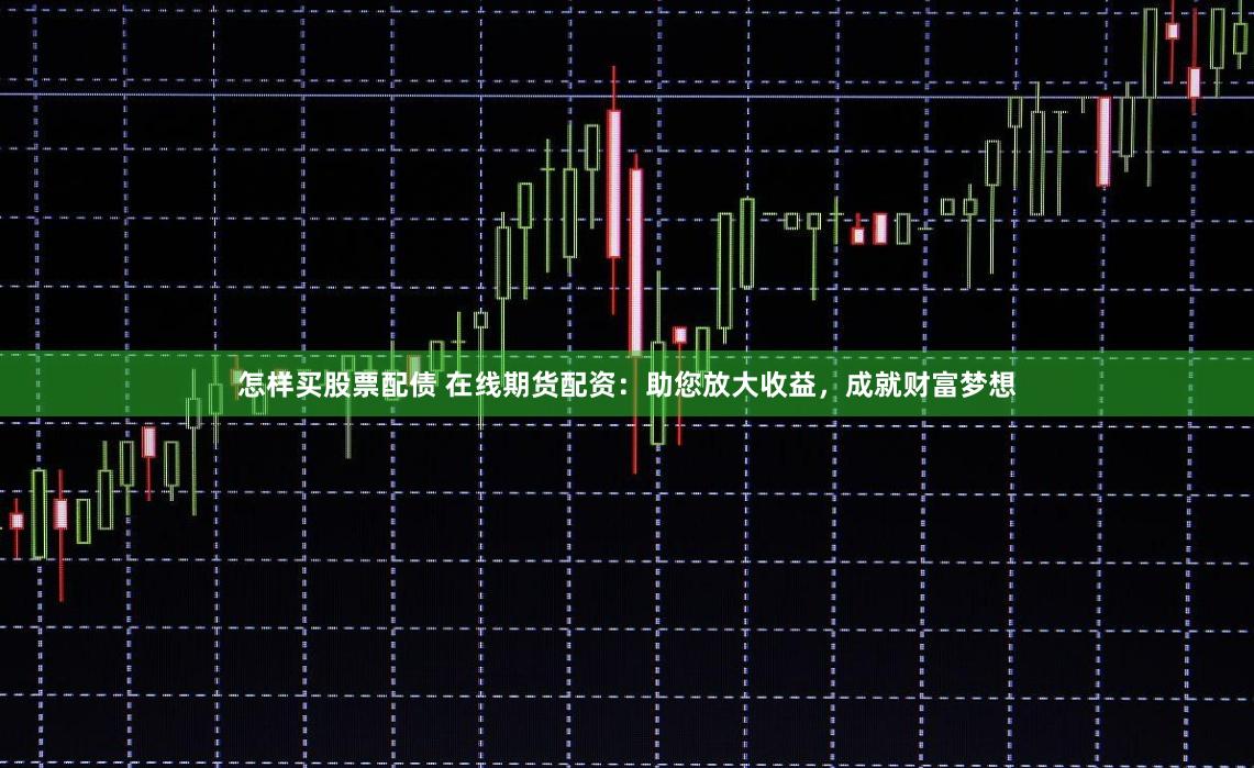 怎样买股票配债 在线期货配资:助您放大收益,成就财富梦想