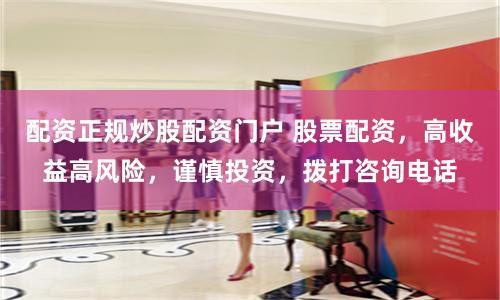 配资正规炒股配资门户 股票配资,高收益高风险,谨慎投资,拨打咨询电话