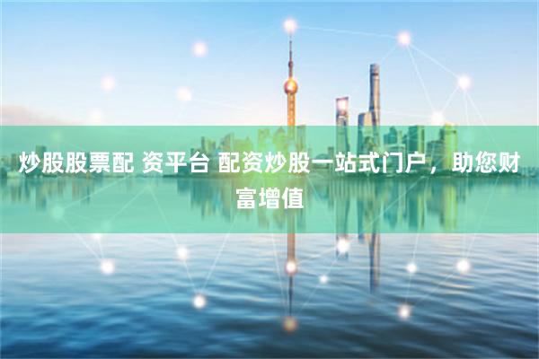 炒股股票配 资平台 配资炒股一站式门户,助您财富增值