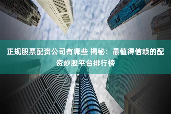 正规股票配资公司有哪些 揭秘：最值得信赖的配资炒股平台排行榜