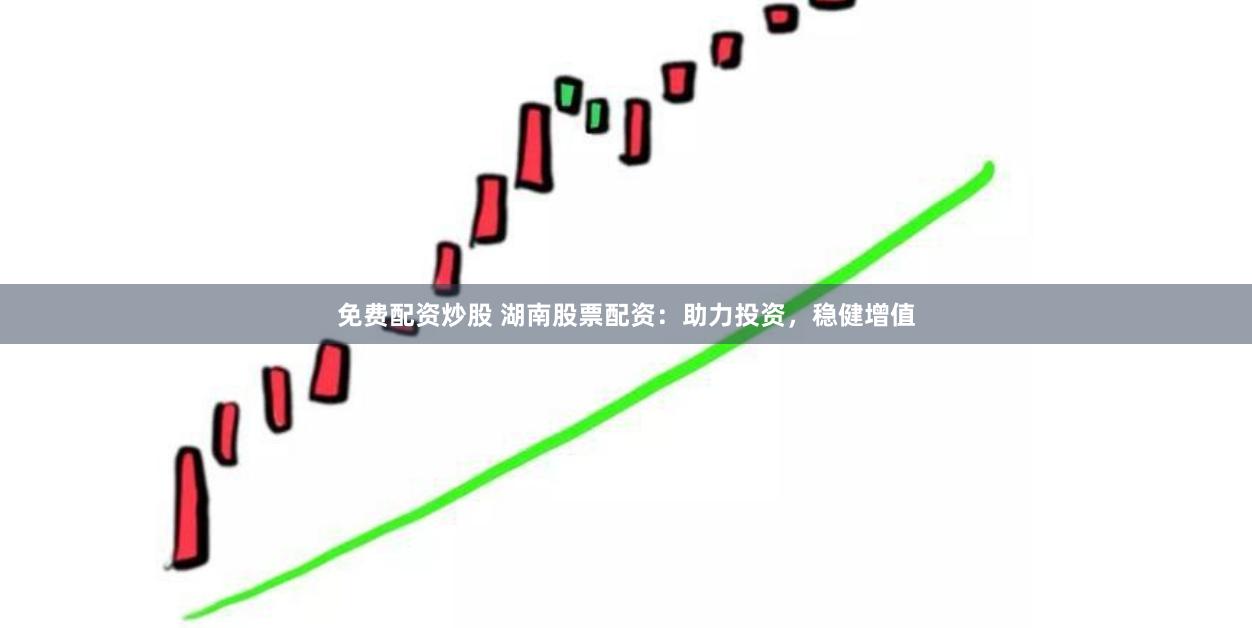 免费配资炒股 湖南股票配资：助力投资，稳健增值