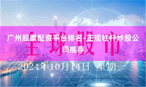 广州股票配资平台排名-正规杠杆炒股公司推荐