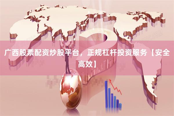 广西股票配资炒股平台，正规杠杆投资服务【安全高效】