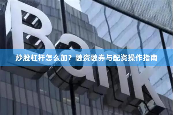 炒股杠杆怎么加？融资融券与配资操作指南