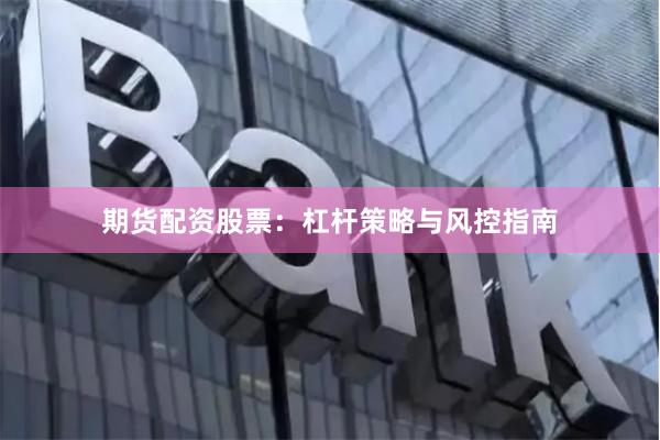 期货配资股票：杠杆策略与风控指南