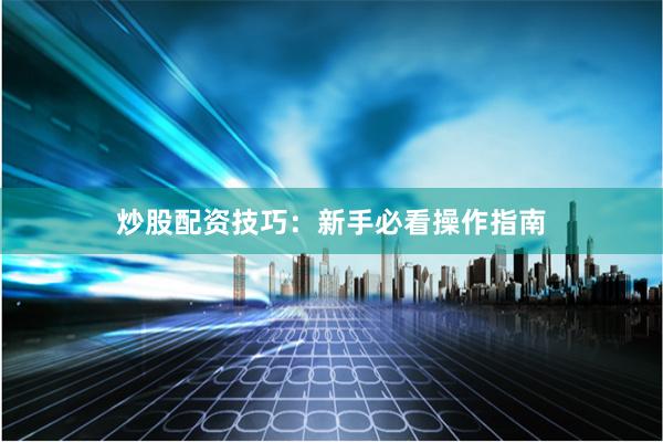 炒股配资技巧：新手必看操作指南
