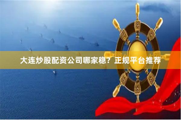 大连炒股配资公司哪家稳？正规平台推荐