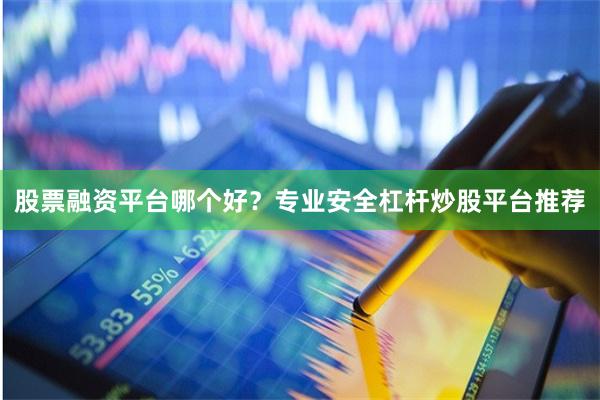 股票融资平台哪个好？专业安全杠杆炒股平台推荐