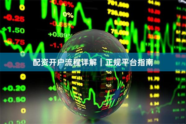 配资开户流程详解|正规平台指南