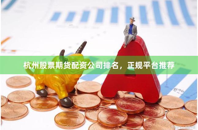 杭州股票期货配资公司排名，正规平台推荐