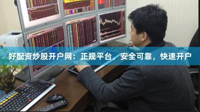 好配资炒股开户网：正规平台，安全可靠，快速开户