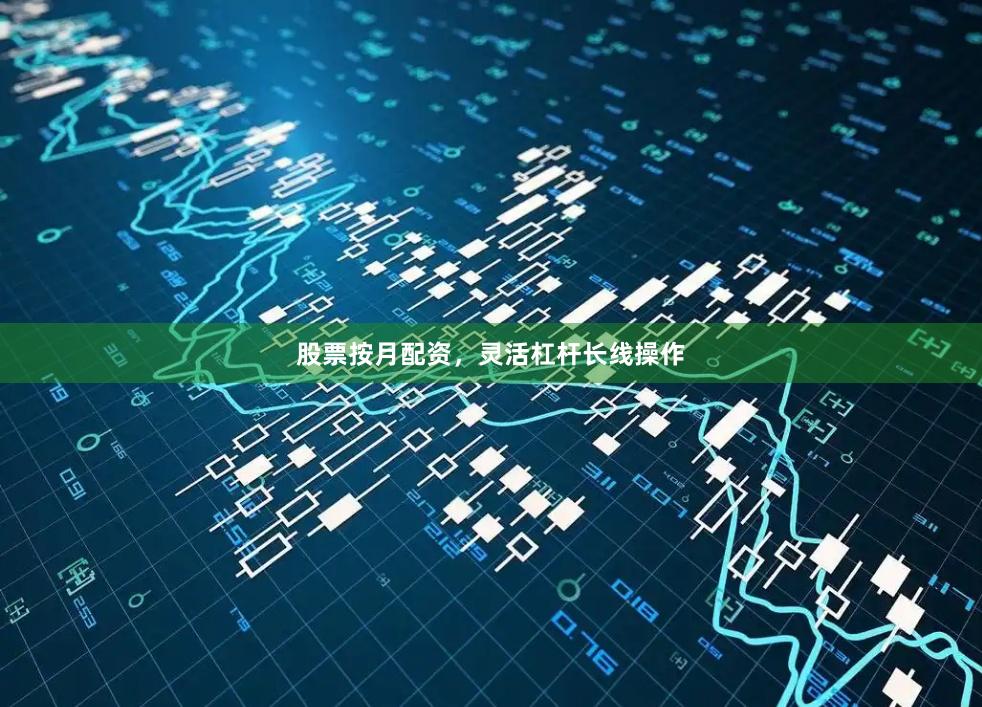 股票按月配资，灵活杠杆长线操作