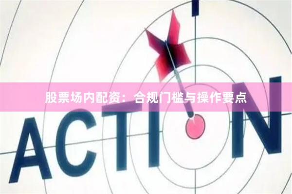 股票场内配资：合规门槛与操作要点