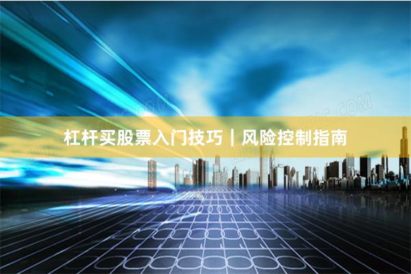 杠杆买股票入门技巧｜风险控制指南