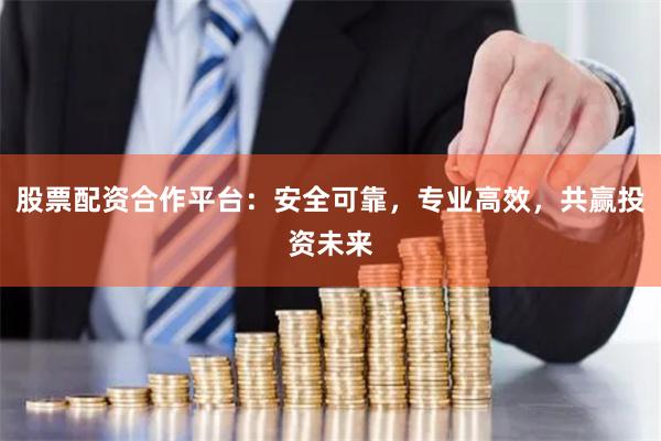股票配资合作平台：安全可靠，专业高效，共赢投资未来