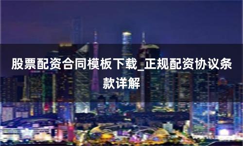 股票配资合同模板下载_正规配资协议条款详解