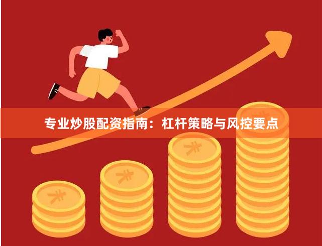 专业炒股配资指南：杠杆策略与风控要点