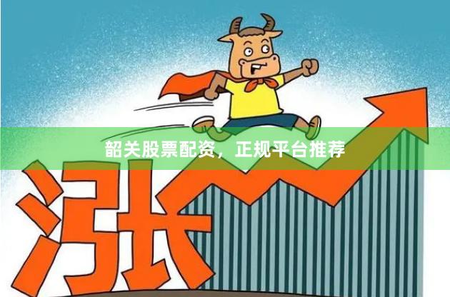 韶关股票配资，正规平台推荐