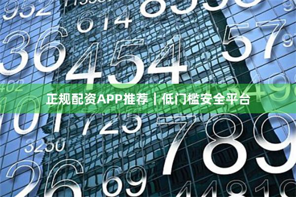 正规配资APP推荐｜低门槛安全平台