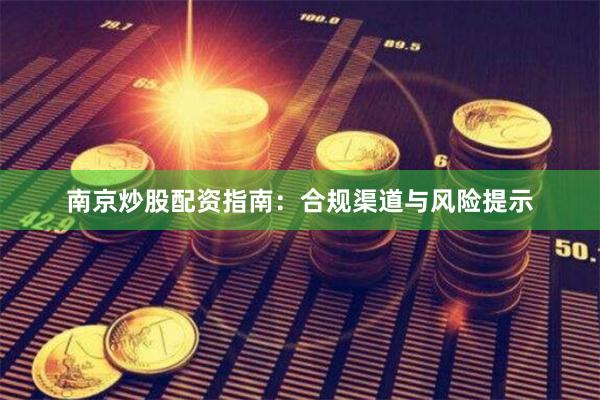 南京炒股配资指南：合规渠道与风险提示