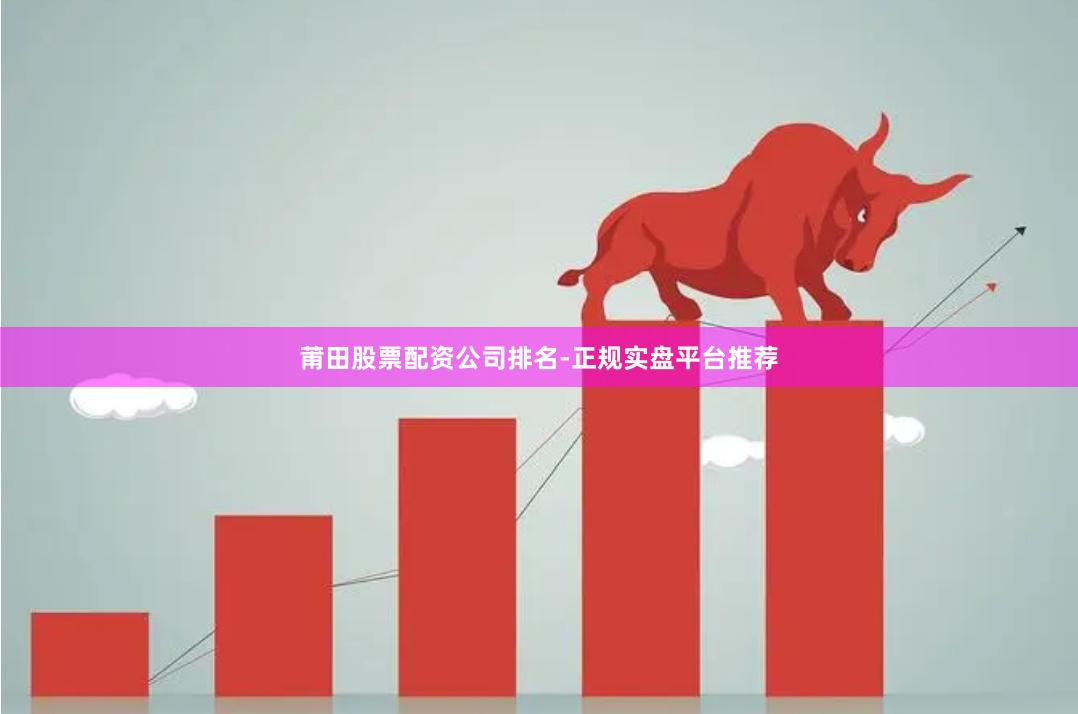 莆田股票配资公司排名-正规实盘平台推荐