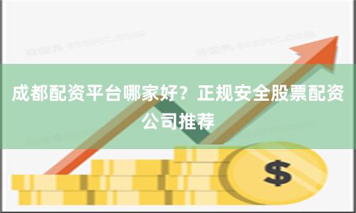 成都配资平台哪家好？正规安全股票配资公司推荐