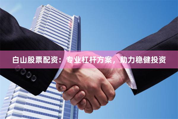 白山股票配资：专业杠杆方案，助力稳健投资