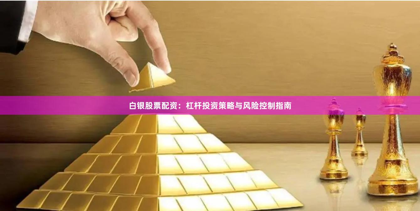 白银股票配资：杠杆投资策略与风险控制指南