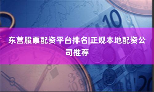 东营股票配资平台排名|正规本地配资公司推荐