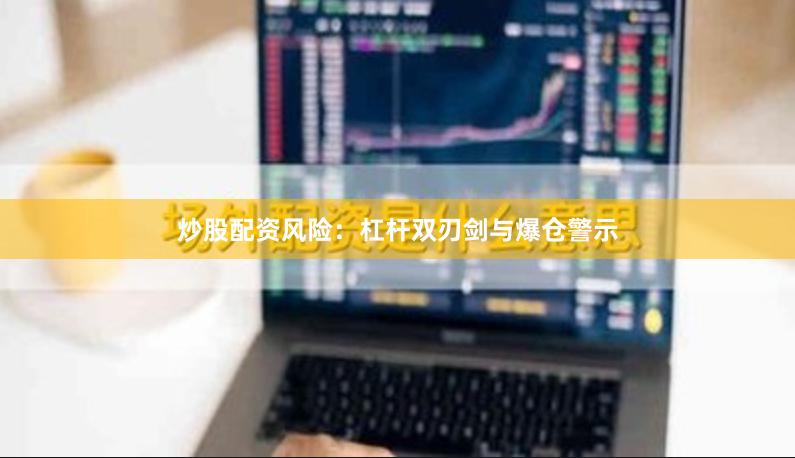炒股配资风险：杠杆双刃剑与爆仓警示