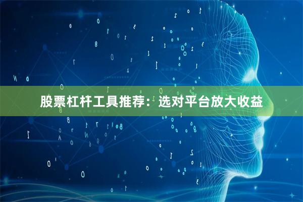 股票杠杆工具推荐：选对平台放大收益