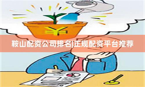 鞍山配资公司排名|正规配资平台推荐