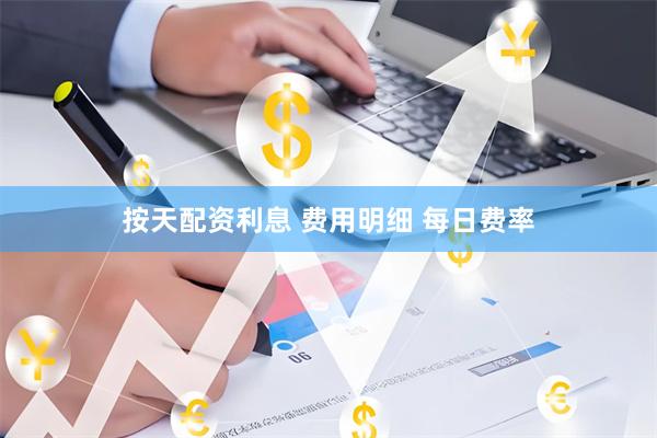 按天配资利息 费用明细 每日费率