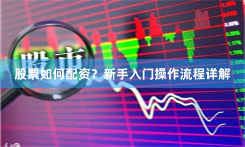 股票如何配资？新手入门操作流程详解