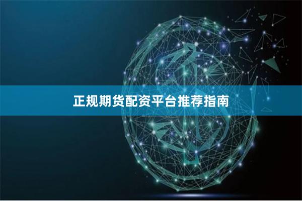 正规期货配资平台推荐指南